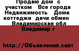 Продаю дом, с участком - Все города Недвижимость » Дома, коттеджи, дачи обмен   . Владимирская обл.,Владимир г.